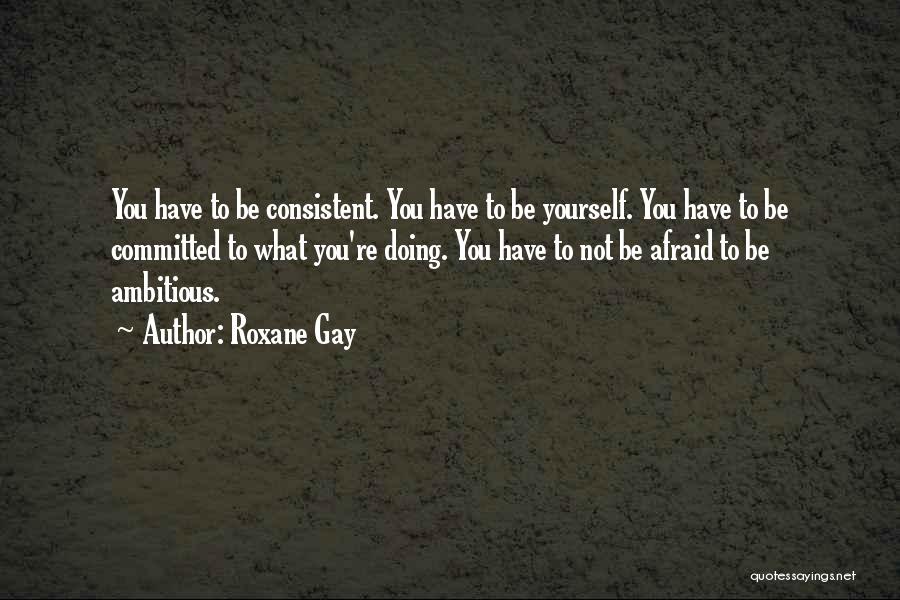 Roxane Gay Quotes: You Have To Be Consistent. You Have To Be Yourself. You Have To Be Committed To What You're Doing. You