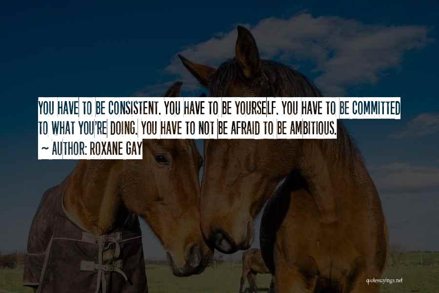 Roxane Gay Quotes: You Have To Be Consistent. You Have To Be Yourself. You Have To Be Committed To What You're Doing. You