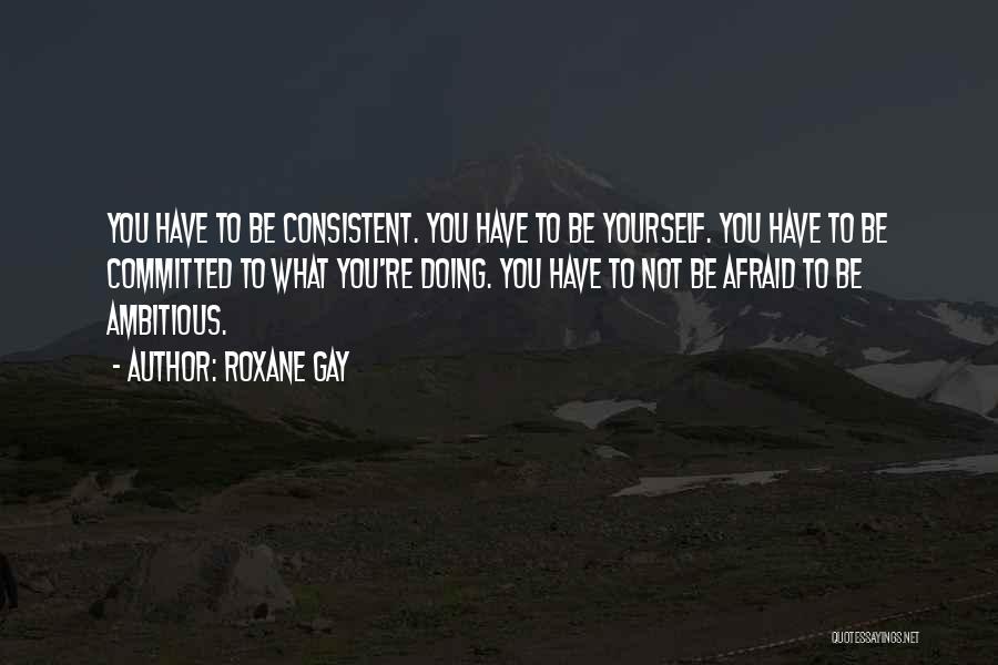 Roxane Gay Quotes: You Have To Be Consistent. You Have To Be Yourself. You Have To Be Committed To What You're Doing. You