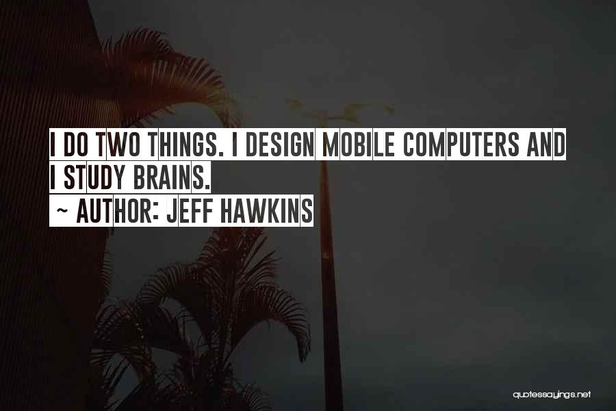 Jeff Hawkins Quotes: I Do Two Things. I Design Mobile Computers And I Study Brains.