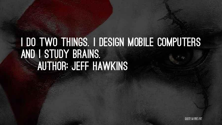 Jeff Hawkins Quotes: I Do Two Things. I Design Mobile Computers And I Study Brains.