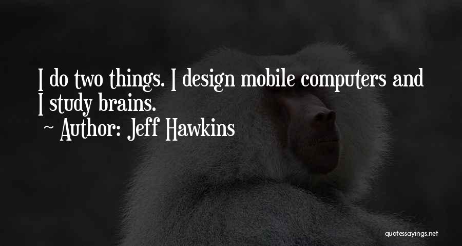 Jeff Hawkins Quotes: I Do Two Things. I Design Mobile Computers And I Study Brains.