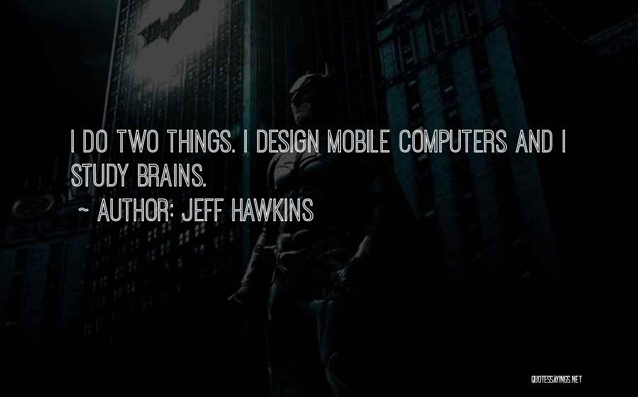 Jeff Hawkins Quotes: I Do Two Things. I Design Mobile Computers And I Study Brains.