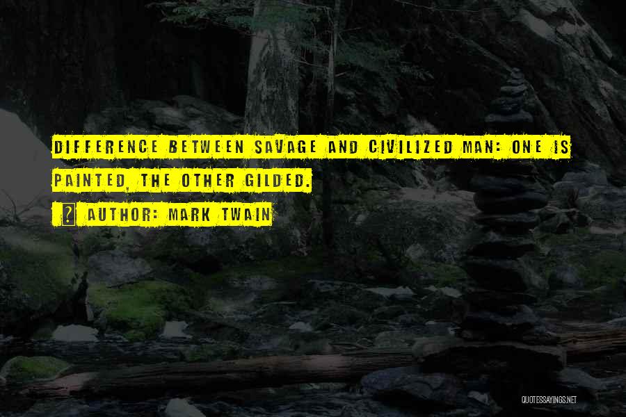 Mark Twain Quotes: Difference Between Savage And Civilized Man: One Is Painted, The Other Gilded.