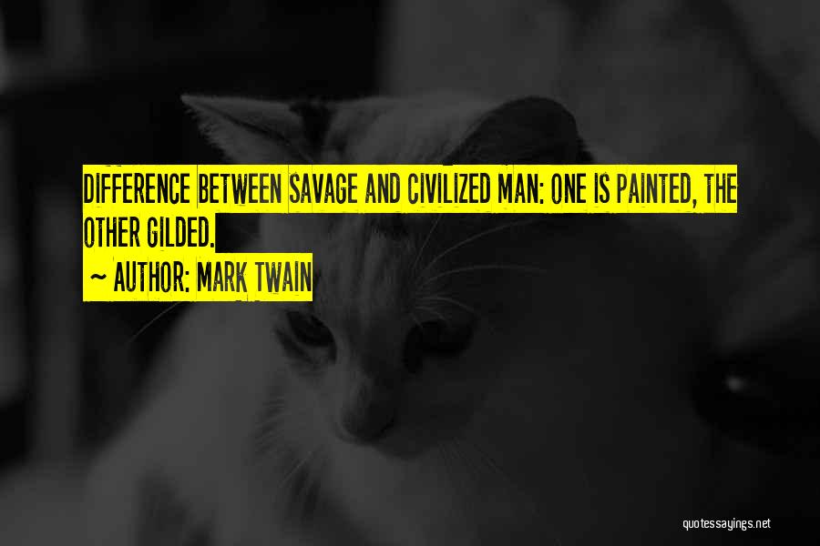 Mark Twain Quotes: Difference Between Savage And Civilized Man: One Is Painted, The Other Gilded.
