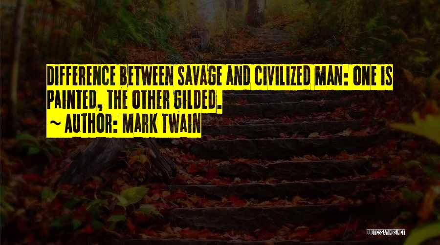 Mark Twain Quotes: Difference Between Savage And Civilized Man: One Is Painted, The Other Gilded.