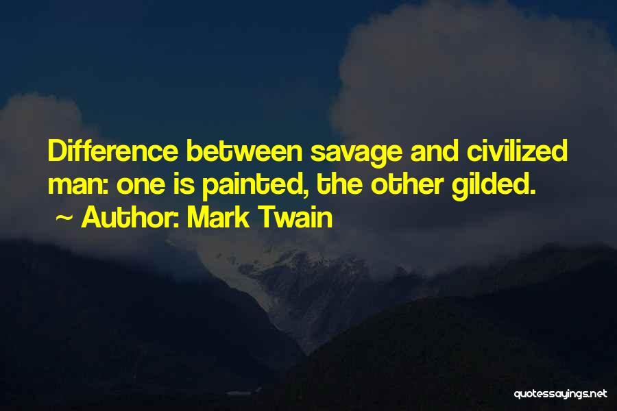 Mark Twain Quotes: Difference Between Savage And Civilized Man: One Is Painted, The Other Gilded.