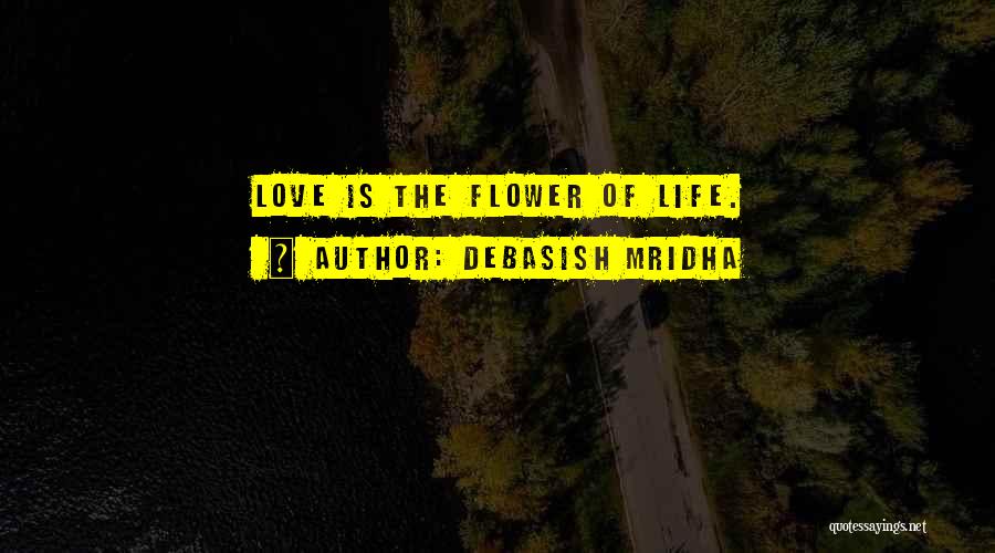 Debasish Mridha Quotes: Love Is The Flower Of Life.