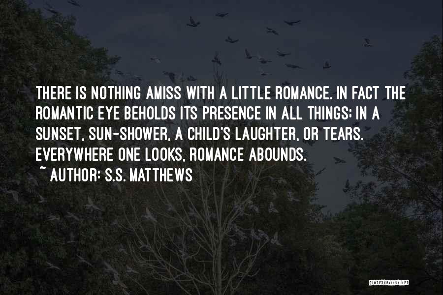 S.S. Matthews Quotes: There Is Nothing Amiss With A Little Romance. In Fact The Romantic Eye Beholds Its Presence In All Things; In