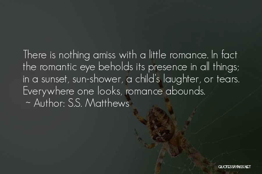 S.S. Matthews Quotes: There Is Nothing Amiss With A Little Romance. In Fact The Romantic Eye Beholds Its Presence In All Things; In