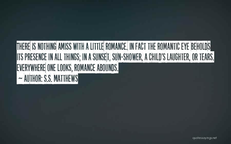 S.S. Matthews Quotes: There Is Nothing Amiss With A Little Romance. In Fact The Romantic Eye Beholds Its Presence In All Things; In