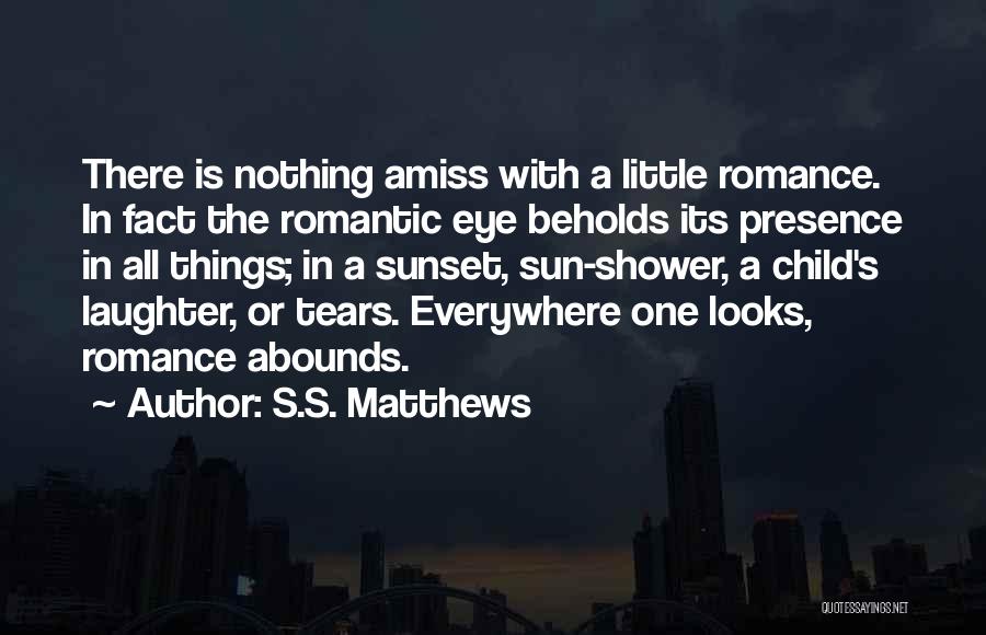 S.S. Matthews Quotes: There Is Nothing Amiss With A Little Romance. In Fact The Romantic Eye Beholds Its Presence In All Things; In