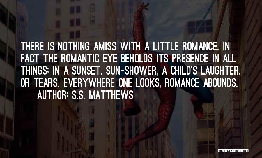 S.S. Matthews Quotes: There Is Nothing Amiss With A Little Romance. In Fact The Romantic Eye Beholds Its Presence In All Things; In