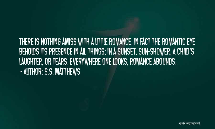 S.S. Matthews Quotes: There Is Nothing Amiss With A Little Romance. In Fact The Romantic Eye Beholds Its Presence In All Things; In