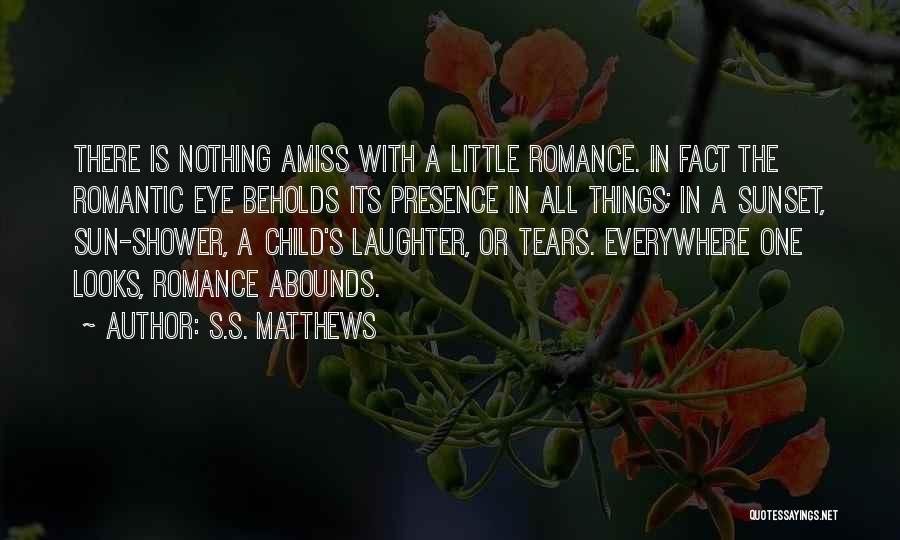 S.S. Matthews Quotes: There Is Nothing Amiss With A Little Romance. In Fact The Romantic Eye Beholds Its Presence In All Things; In