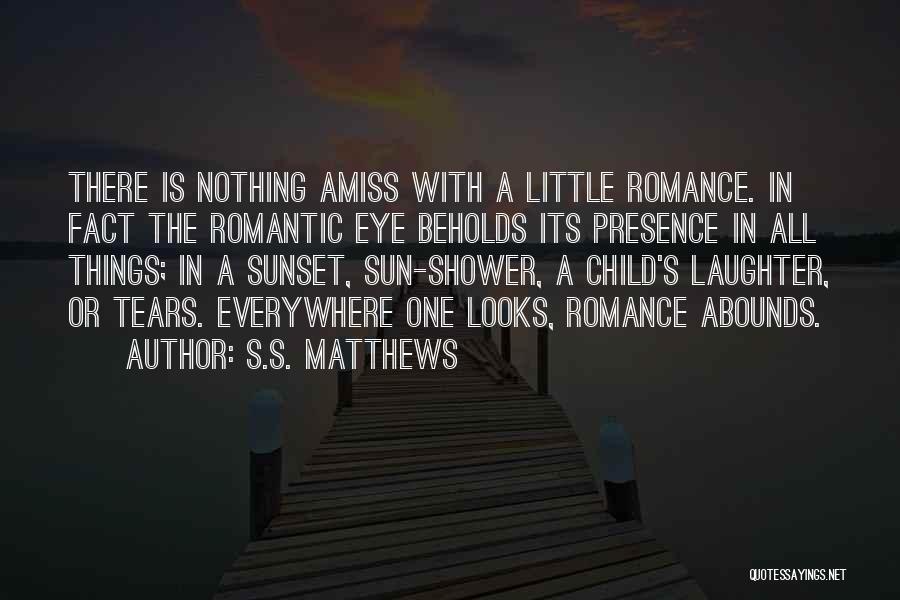 S.S. Matthews Quotes: There Is Nothing Amiss With A Little Romance. In Fact The Romantic Eye Beholds Its Presence In All Things; In