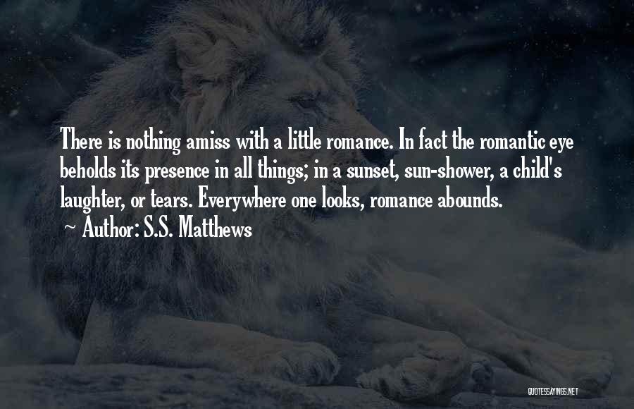 S.S. Matthews Quotes: There Is Nothing Amiss With A Little Romance. In Fact The Romantic Eye Beholds Its Presence In All Things; In