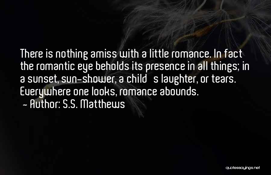 S.S. Matthews Quotes: There Is Nothing Amiss With A Little Romance. In Fact The Romantic Eye Beholds Its Presence In All Things; In