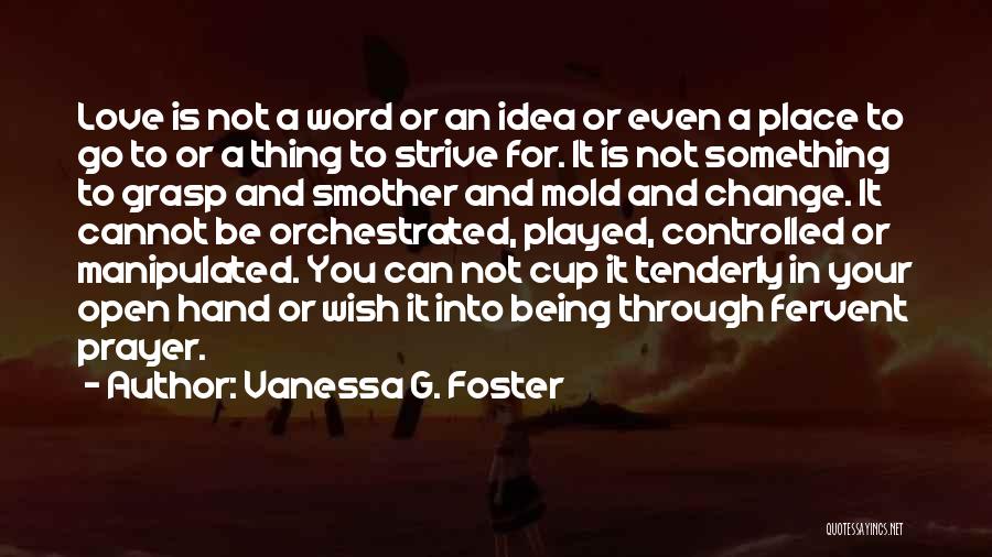 Vanessa G. Foster Quotes: Love Is Not A Word Or An Idea Or Even A Place To Go To Or A Thing To Strive