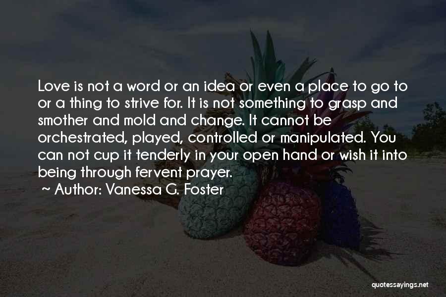 Vanessa G. Foster Quotes: Love Is Not A Word Or An Idea Or Even A Place To Go To Or A Thing To Strive