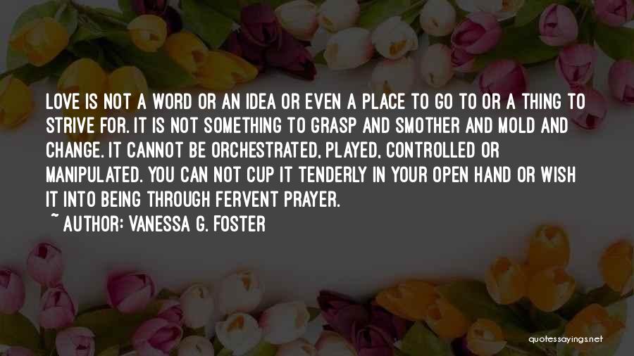 Vanessa G. Foster Quotes: Love Is Not A Word Or An Idea Or Even A Place To Go To Or A Thing To Strive