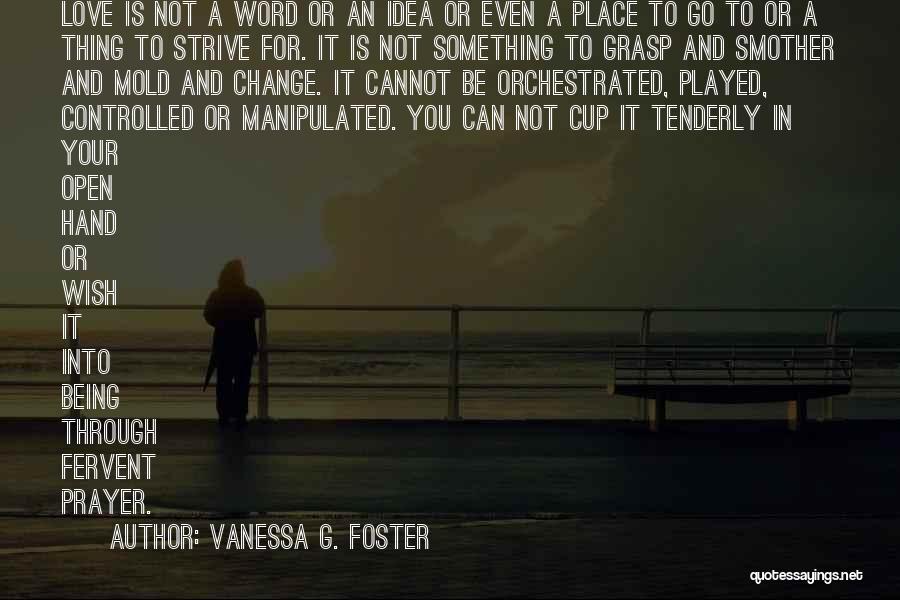 Vanessa G. Foster Quotes: Love Is Not A Word Or An Idea Or Even A Place To Go To Or A Thing To Strive