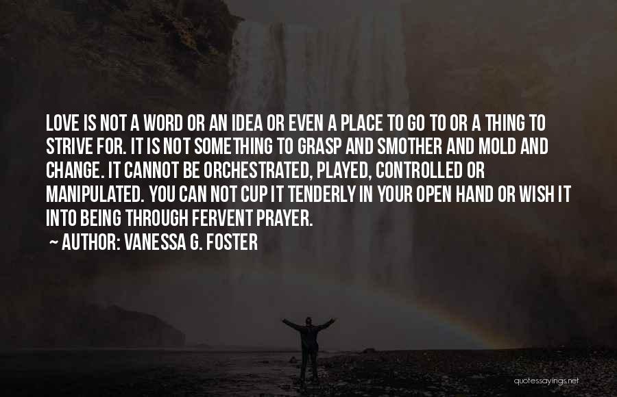 Vanessa G. Foster Quotes: Love Is Not A Word Or An Idea Or Even A Place To Go To Or A Thing To Strive