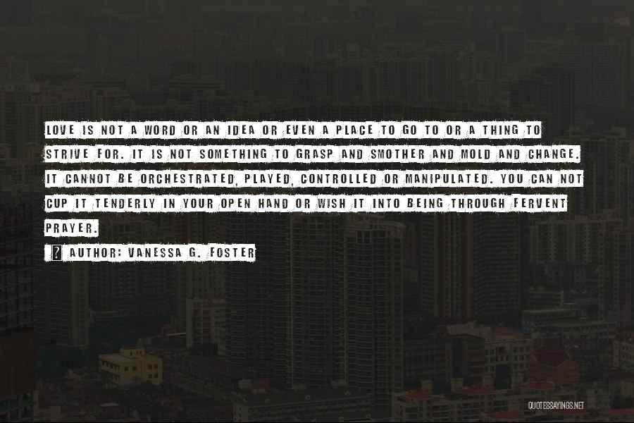 Vanessa G. Foster Quotes: Love Is Not A Word Or An Idea Or Even A Place To Go To Or A Thing To Strive