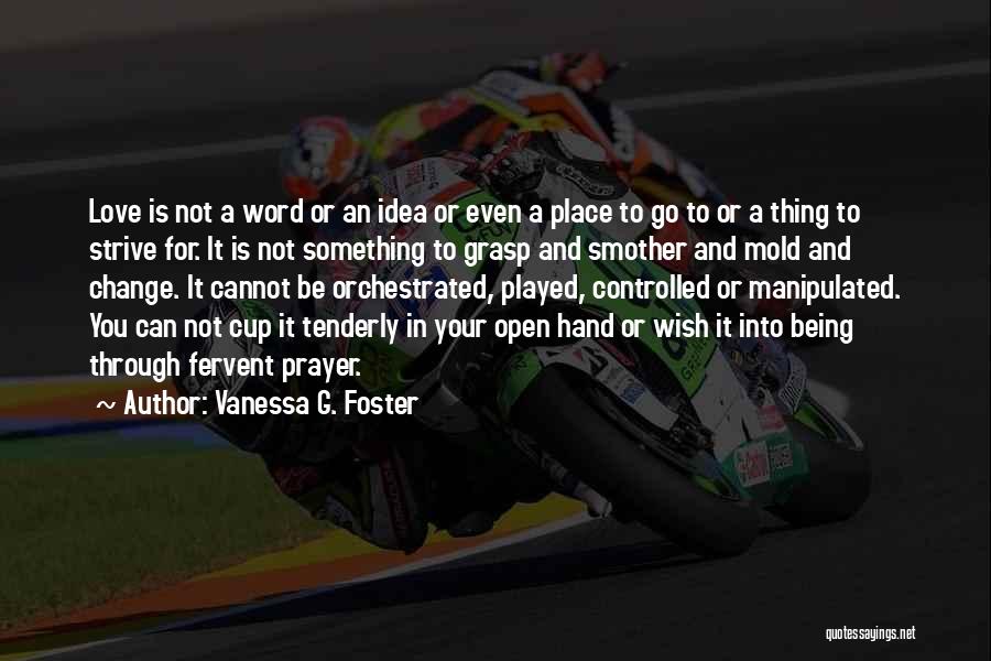 Vanessa G. Foster Quotes: Love Is Not A Word Or An Idea Or Even A Place To Go To Or A Thing To Strive