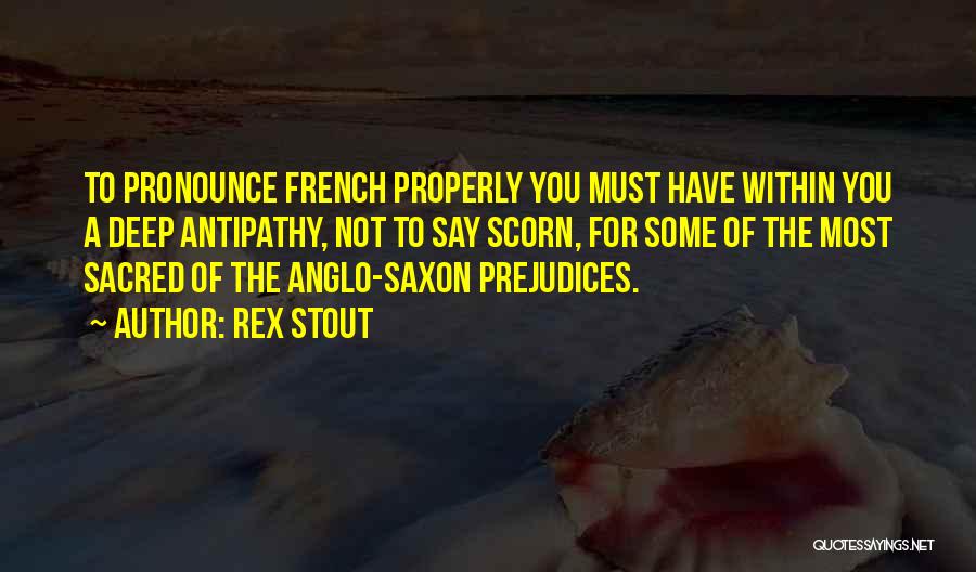 Rex Stout Quotes: To Pronounce French Properly You Must Have Within You A Deep Antipathy, Not To Say Scorn, For Some Of The