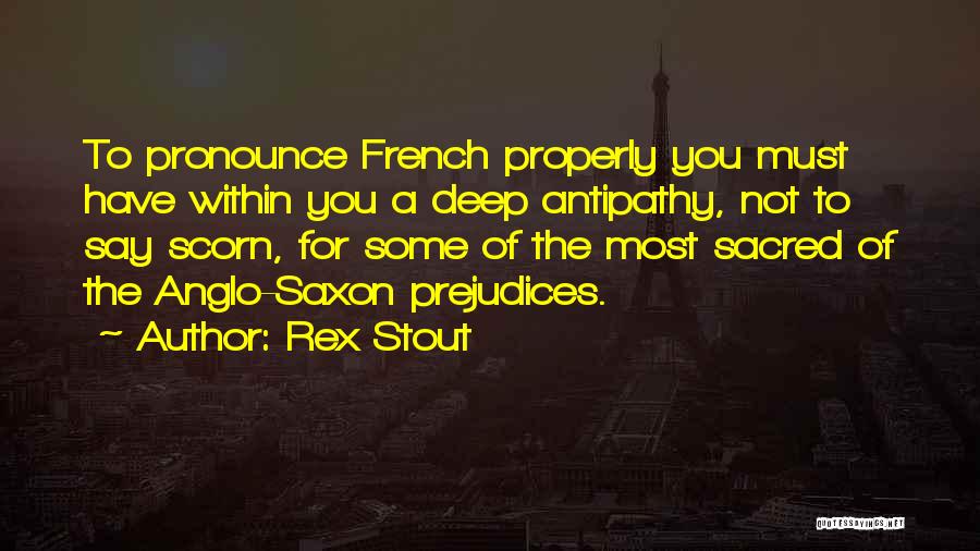 Rex Stout Quotes: To Pronounce French Properly You Must Have Within You A Deep Antipathy, Not To Say Scorn, For Some Of The