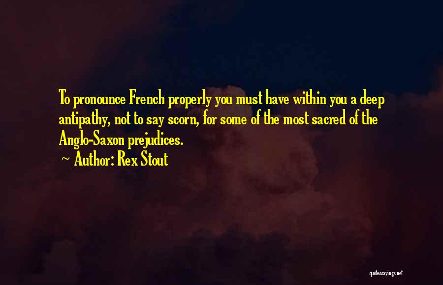 Rex Stout Quotes: To Pronounce French Properly You Must Have Within You A Deep Antipathy, Not To Say Scorn, For Some Of The