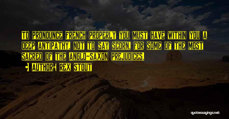 Rex Stout Quotes: To Pronounce French Properly You Must Have Within You A Deep Antipathy, Not To Say Scorn, For Some Of The