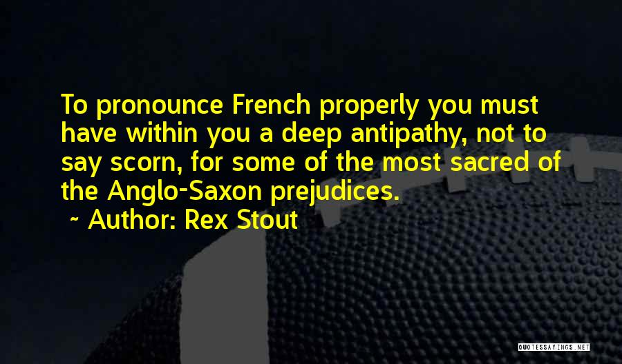 Rex Stout Quotes: To Pronounce French Properly You Must Have Within You A Deep Antipathy, Not To Say Scorn, For Some Of The