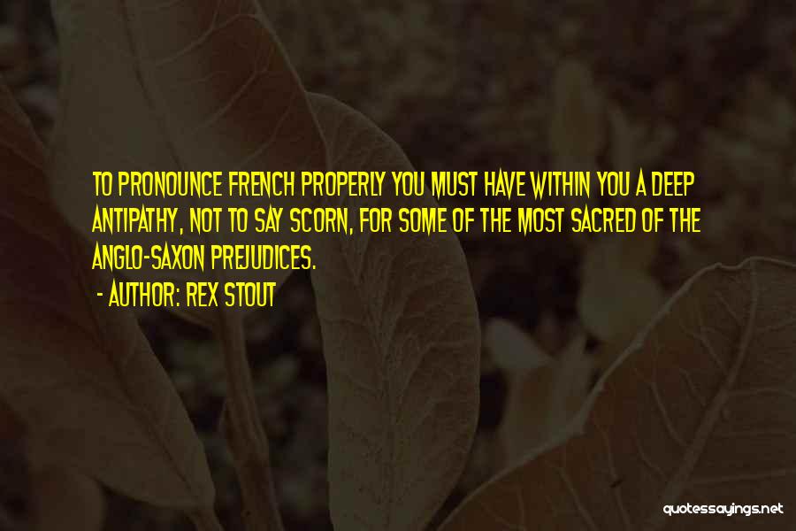 Rex Stout Quotes: To Pronounce French Properly You Must Have Within You A Deep Antipathy, Not To Say Scorn, For Some Of The