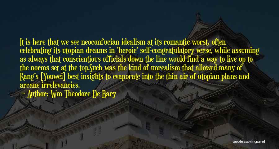 Wm Theodore De Bary Quotes: It Is Here That We See Neoconfucian Idealism At Its Romantic Worst, Often Celebrating Its Utopian Dreams In 'heroic' Self-congratulatory