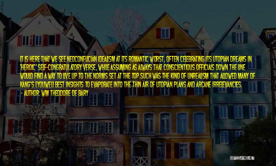 Wm Theodore De Bary Quotes: It Is Here That We See Neoconfucian Idealism At Its Romantic Worst, Often Celebrating Its Utopian Dreams In 'heroic' Self-congratulatory