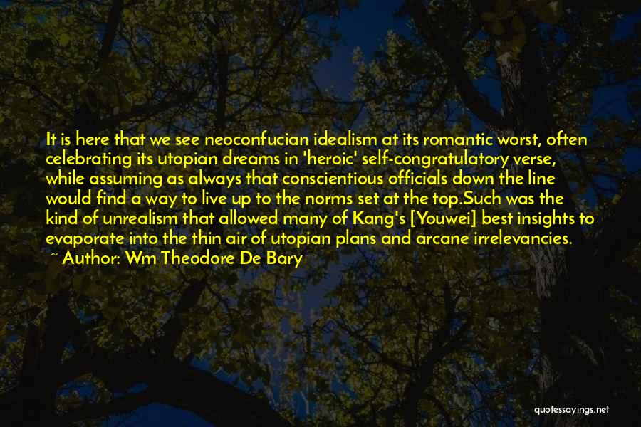 Wm Theodore De Bary Quotes: It Is Here That We See Neoconfucian Idealism At Its Romantic Worst, Often Celebrating Its Utopian Dreams In 'heroic' Self-congratulatory