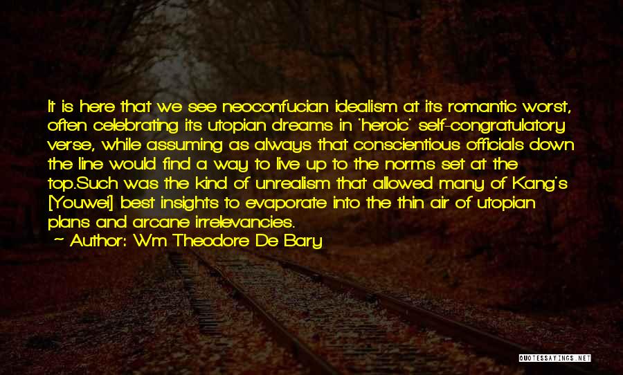 Wm Theodore De Bary Quotes: It Is Here That We See Neoconfucian Idealism At Its Romantic Worst, Often Celebrating Its Utopian Dreams In 'heroic' Self-congratulatory