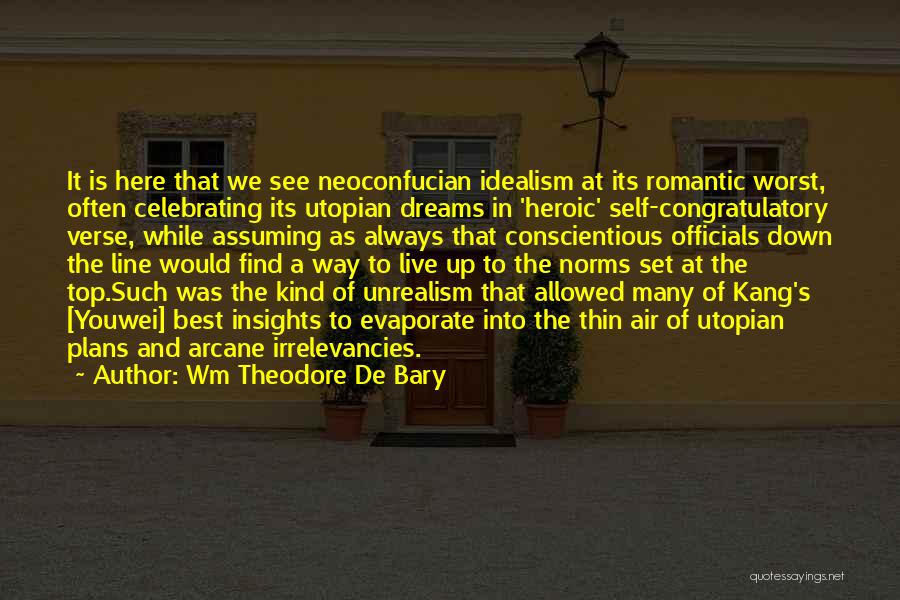 Wm Theodore De Bary Quotes: It Is Here That We See Neoconfucian Idealism At Its Romantic Worst, Often Celebrating Its Utopian Dreams In 'heroic' Self-congratulatory