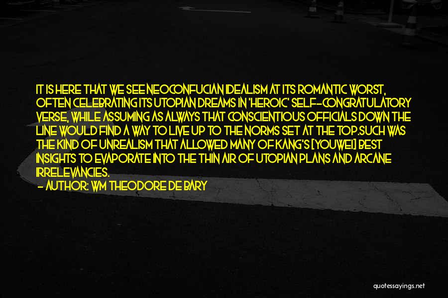 Wm Theodore De Bary Quotes: It Is Here That We See Neoconfucian Idealism At Its Romantic Worst, Often Celebrating Its Utopian Dreams In 'heroic' Self-congratulatory
