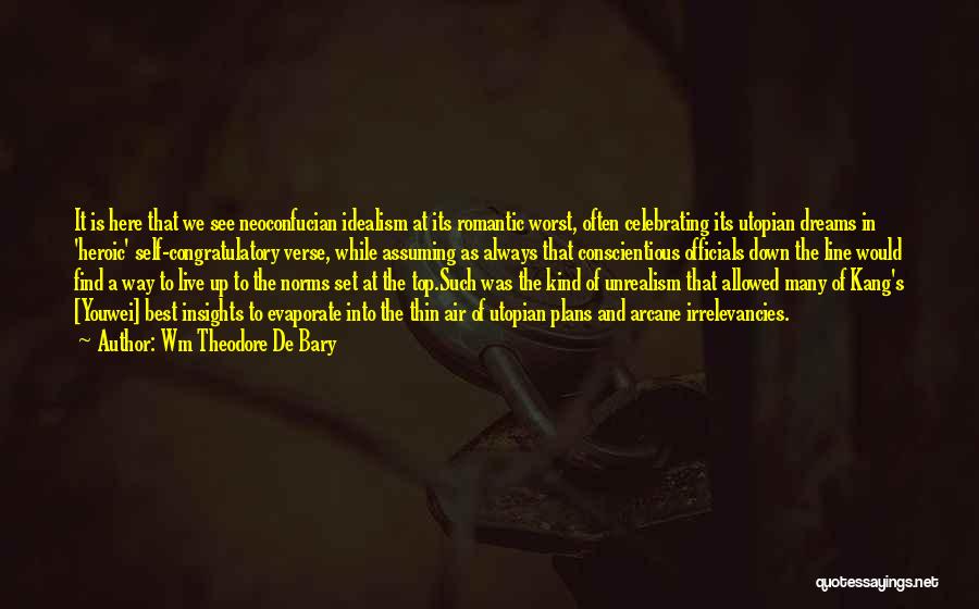 Wm Theodore De Bary Quotes: It Is Here That We See Neoconfucian Idealism At Its Romantic Worst, Often Celebrating Its Utopian Dreams In 'heroic' Self-congratulatory