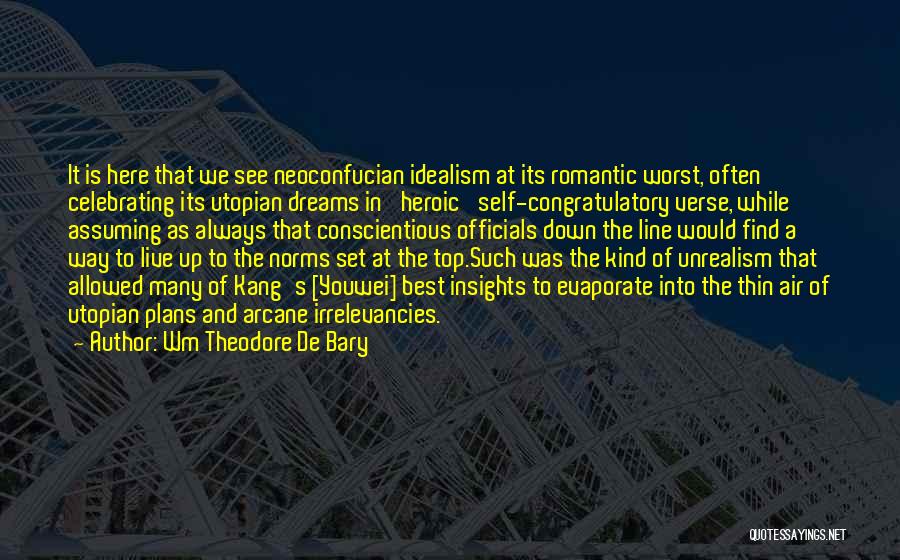 Wm Theodore De Bary Quotes: It Is Here That We See Neoconfucian Idealism At Its Romantic Worst, Often Celebrating Its Utopian Dreams In 'heroic' Self-congratulatory