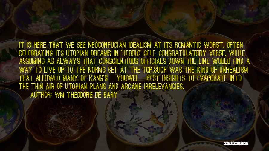 Wm Theodore De Bary Quotes: It Is Here That We See Neoconfucian Idealism At Its Romantic Worst, Often Celebrating Its Utopian Dreams In 'heroic' Self-congratulatory