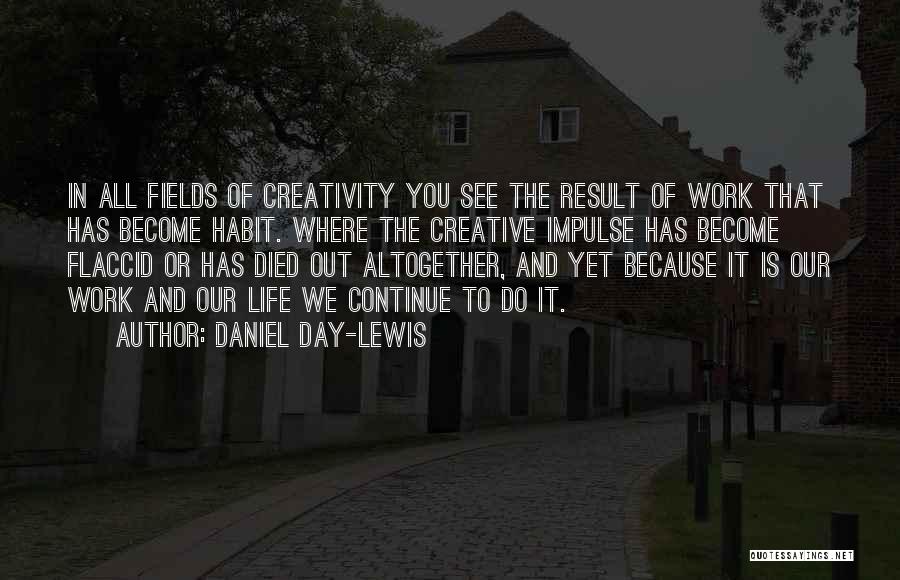 Daniel Day-Lewis Quotes: In All Fields Of Creativity You See The Result Of Work That Has Become Habit. Where The Creative Impulse Has