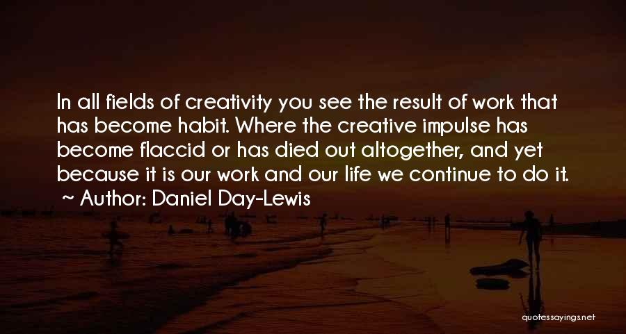 Daniel Day-Lewis Quotes: In All Fields Of Creativity You See The Result Of Work That Has Become Habit. Where The Creative Impulse Has