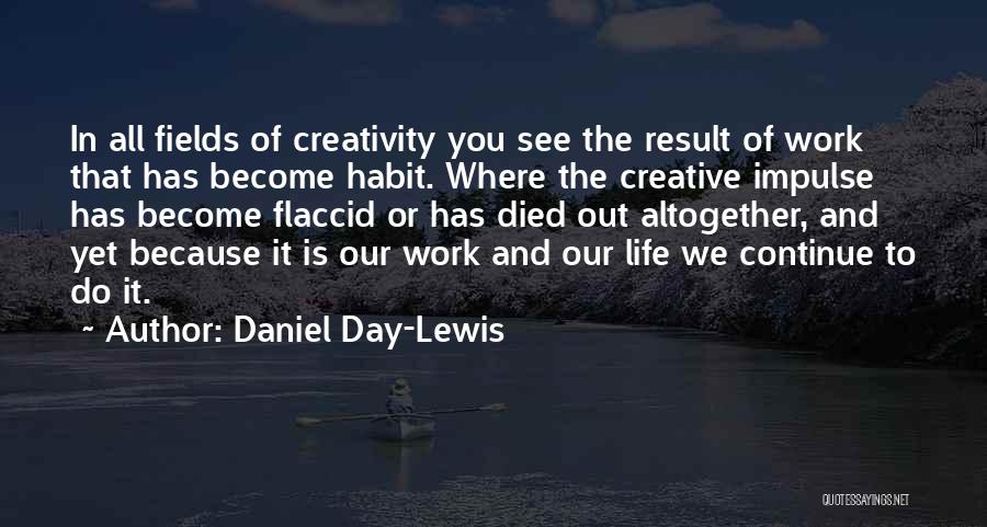 Daniel Day-Lewis Quotes: In All Fields Of Creativity You See The Result Of Work That Has Become Habit. Where The Creative Impulse Has