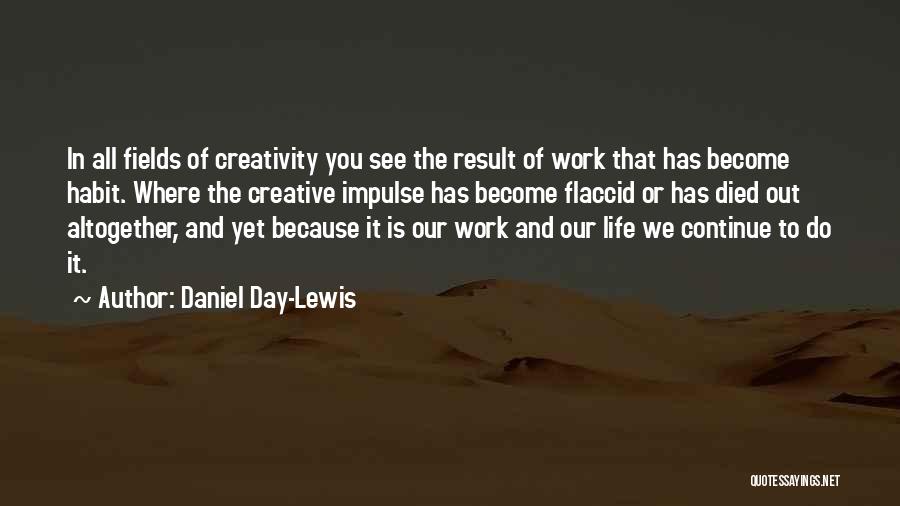 Daniel Day-Lewis Quotes: In All Fields Of Creativity You See The Result Of Work That Has Become Habit. Where The Creative Impulse Has