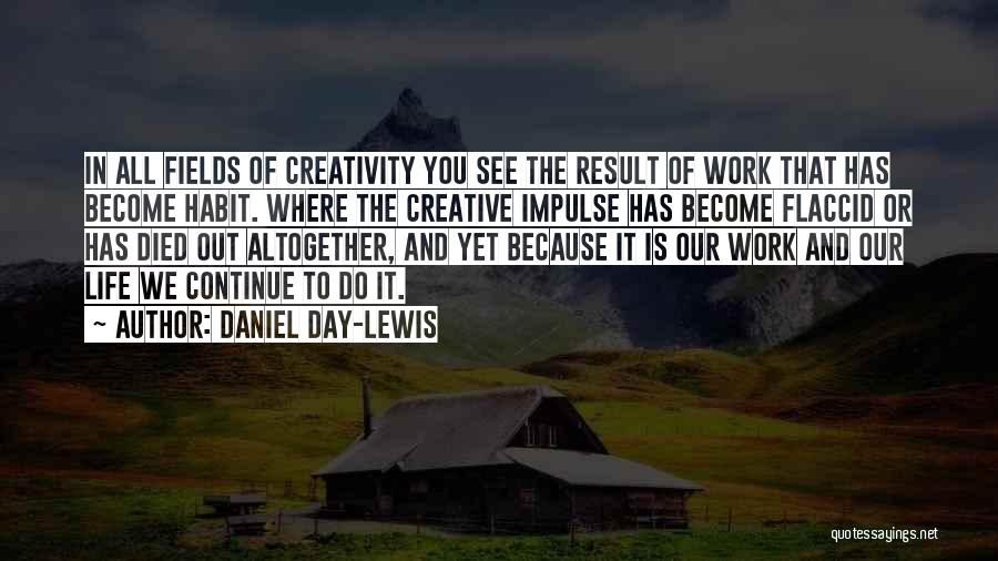 Daniel Day-Lewis Quotes: In All Fields Of Creativity You See The Result Of Work That Has Become Habit. Where The Creative Impulse Has