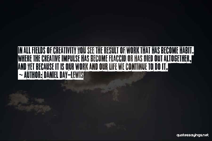 Daniel Day-Lewis Quotes: In All Fields Of Creativity You See The Result Of Work That Has Become Habit. Where The Creative Impulse Has